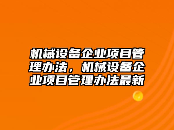 機械設(shè)備企業(yè)項目管理辦法，機械設(shè)備企業(yè)項目管理辦法最新