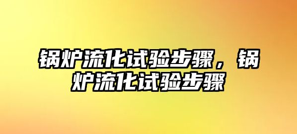 鍋爐流化試驗(yàn)步驟，鍋爐流化試驗(yàn)步驟