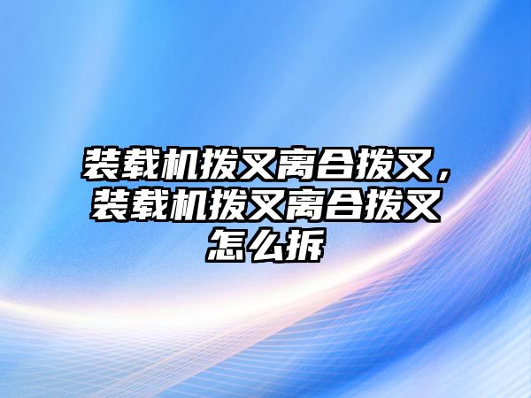 裝載機撥叉離合撥叉，裝載機撥叉離合撥叉怎么拆