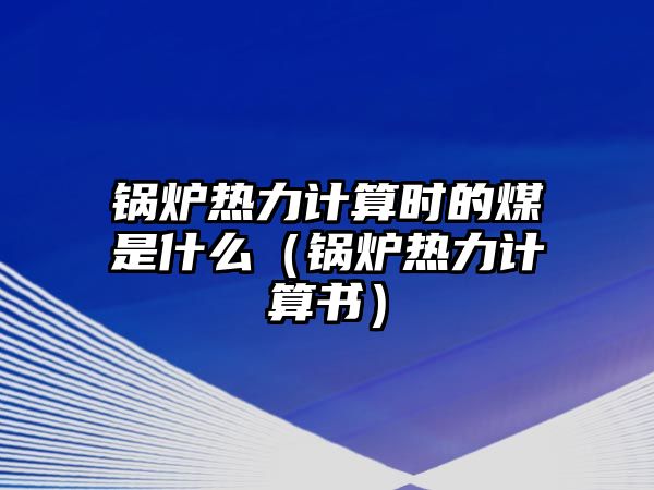 鍋爐熱力計(jì)算時(shí)的煤是什么（鍋爐熱力計(jì)算書）