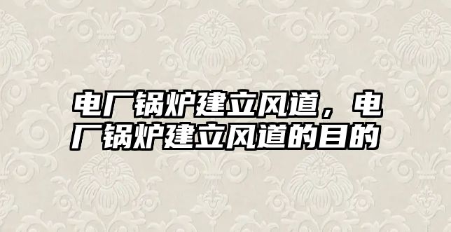 電廠鍋爐建立風(fēng)道，電廠鍋爐建立風(fēng)道的目的