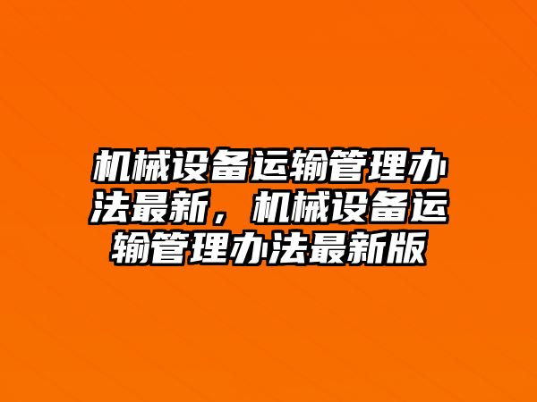 機械設(shè)備運輸管理辦法最新，機械設(shè)備運輸管理辦法最新版