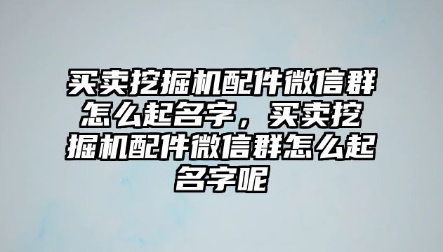 買賣挖掘機配件微信群怎么起名字，買賣挖掘機配件微信群怎么起名字呢