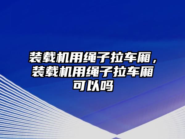 裝載機用繩子拉車廂，裝載機用繩子拉車廂可以嗎