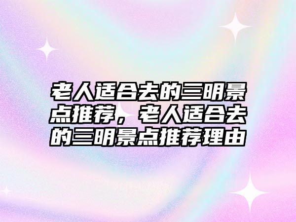 老人適合去的三明景點(diǎn)推薦，老人適合去的三明景點(diǎn)推薦理由