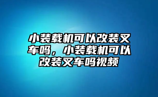 小裝載機(jī)可以改裝叉車嗎，小裝載機(jī)可以改裝叉車嗎視頻