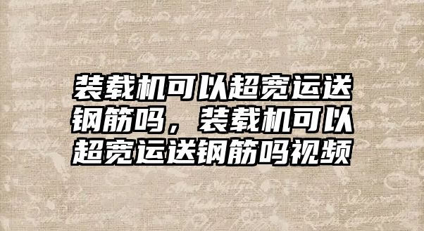 裝載機可以超寬運送鋼筋嗎，裝載機可以超寬運送鋼筋嗎視頻