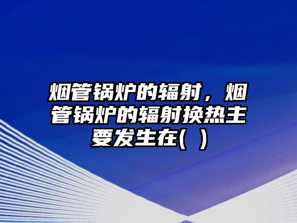 煙管鍋爐的輻射，煙管鍋爐的輻射換熱主要發(fā)生在( )