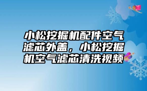 小松挖掘機(jī)配件空氣濾芯外蓋，小松挖掘機(jī)空氣濾芯清洗視頻