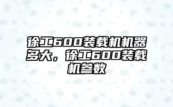 徐工600裝載機機器多大，徐工600裝載機參數(shù)