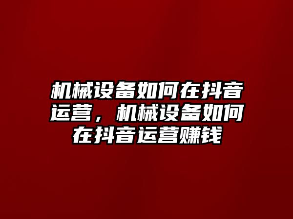 機械設(shè)備如何在抖音運營，機械設(shè)備如何在抖音運營賺錢