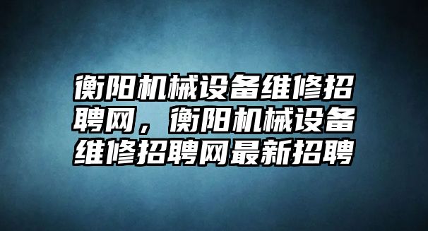 衡陽機械設(shè)備維修招聘網(wǎng)，衡陽機械設(shè)備維修招聘網(wǎng)最新招聘