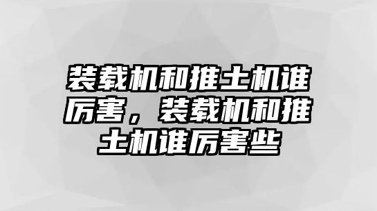 裝載機和推土機誰厲害，裝載機和推土機誰厲害些