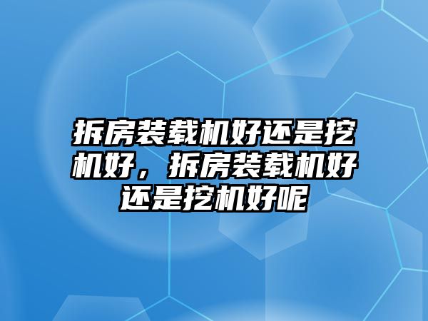 拆房裝載機(jī)好還是挖機(jī)好，拆房裝載機(jī)好還是挖機(jī)好呢