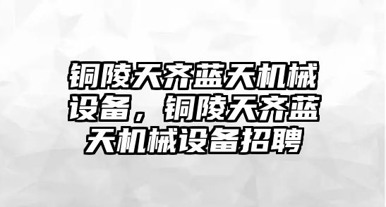 銅陵天齊藍天機械設備，銅陵天齊藍天機械設備招聘