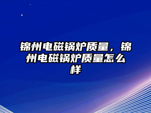 錦州電磁鍋爐質(zhì)量，錦州電磁鍋爐質(zhì)量怎么樣