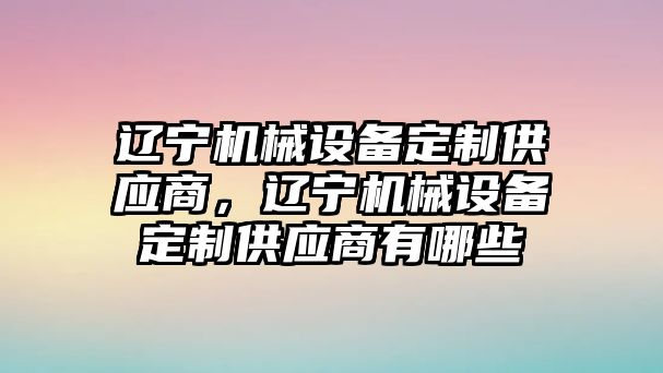 遼寧機械設(shè)備定制供應商，遼寧機械設(shè)備定制供應商有哪些