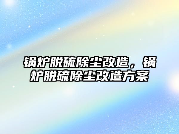 鍋爐脫硫除塵改造，鍋爐脫硫除塵改造方案