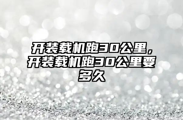 開裝載機跑30公里，開裝載機跑30公里要多久