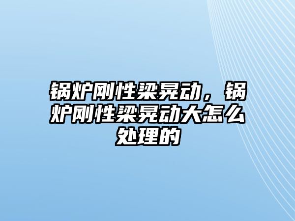 鍋爐剛性梁晃動(dòng)，鍋爐剛性梁晃動(dòng)大怎么處理的