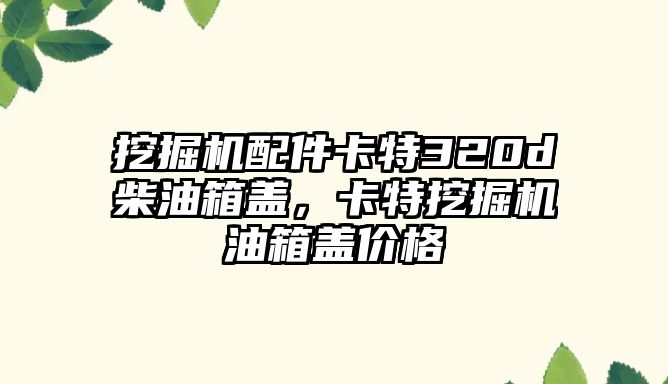 挖掘機(jī)配件卡特320d柴油箱蓋，卡特挖掘機(jī)油箱蓋價(jià)格