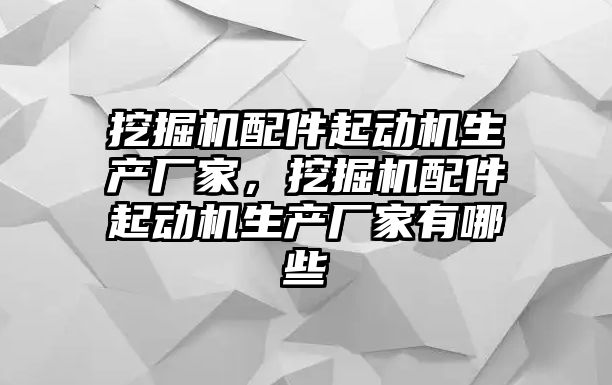 挖掘機配件起動機生產(chǎn)廠家，挖掘機配件起動機生產(chǎn)廠家有哪些