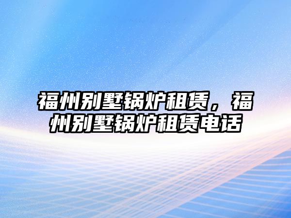 福州別墅鍋爐租賃，福州別墅鍋爐租賃電話