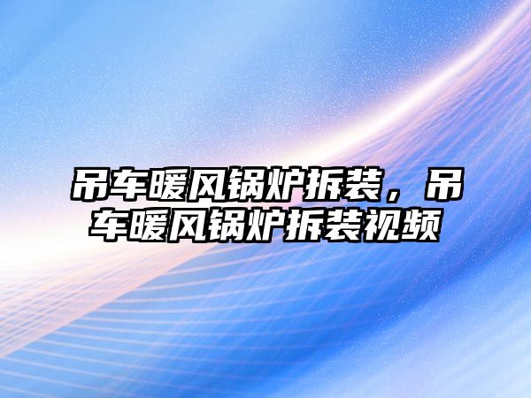 吊車暖風(fēng)鍋爐拆裝，吊車暖風(fēng)鍋爐拆裝視頻