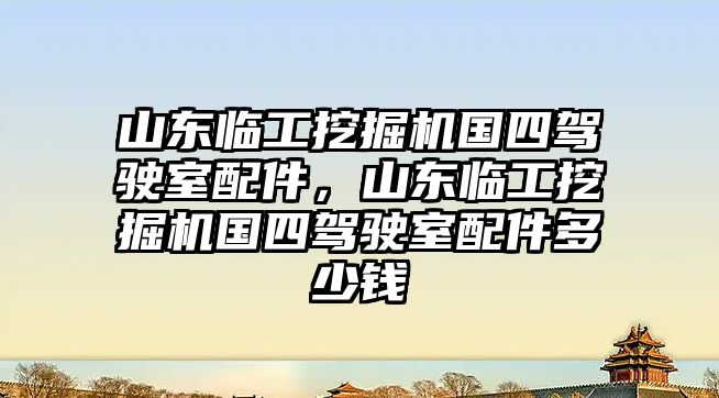 山東臨工挖掘機國四駕駛室配件，山東臨工挖掘機國四駕駛室配件多少錢