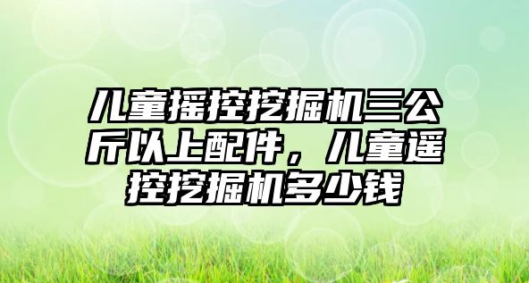 兒童搖控挖掘機(jī)三公斤以上配件，兒童遙控挖掘機(jī)多少錢