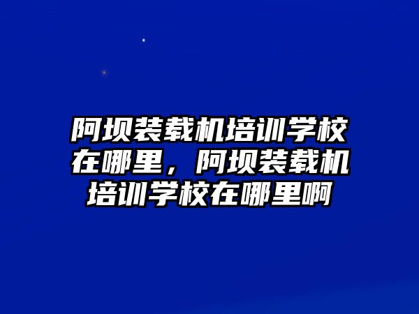 阿壩裝載機(jī)培訓(xùn)學(xué)校在哪里，阿壩裝載機(jī)培訓(xùn)學(xué)校在哪里啊