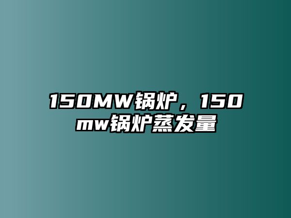 150MW鍋爐，150mw鍋爐蒸發(fā)量