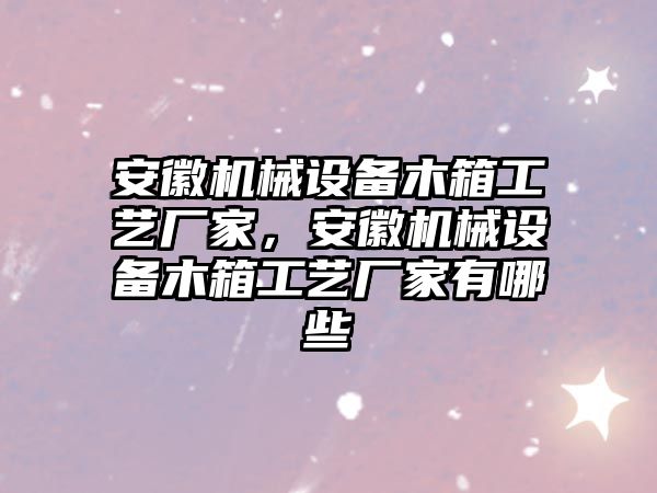 安徽機(jī)械設(shè)備木箱工藝廠家，安徽機(jī)械設(shè)備木箱工藝廠家有哪些