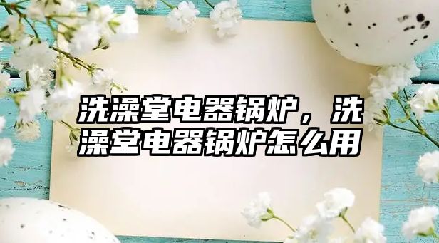 洗澡堂電器鍋爐，洗澡堂電器鍋爐怎么用