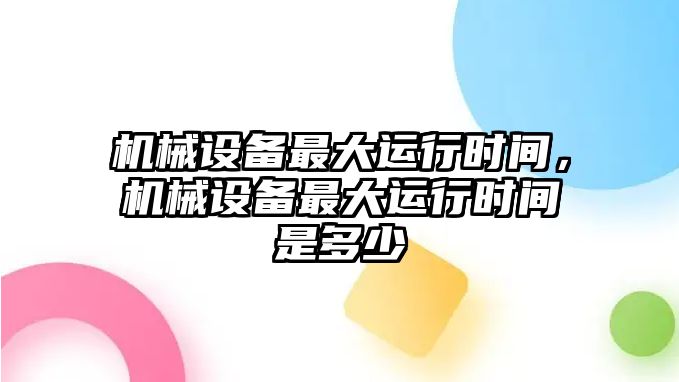 機(jī)械設(shè)備最大運(yùn)行時(shí)間，機(jī)械設(shè)備最大運(yùn)行時(shí)間是多少