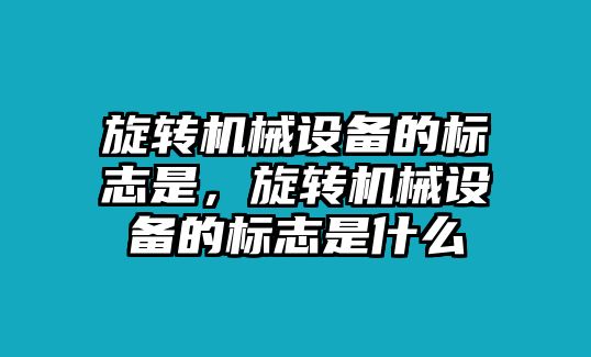 旋轉(zhuǎn)機(jī)械設(shè)備的標(biāo)志是，旋轉(zhuǎn)機(jī)械設(shè)備的標(biāo)志是什么