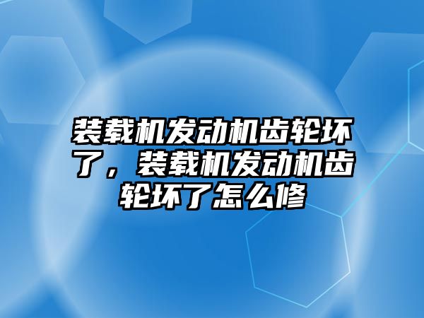 裝載機發(fā)動機齒輪壞了，裝載機發(fā)動機齒輪壞了怎么修