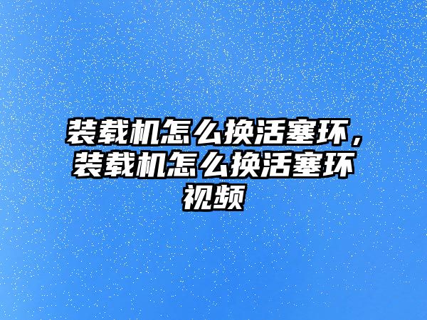 裝載機(jī)怎么換活塞環(huán)，裝載機(jī)怎么換活塞環(huán)視頻