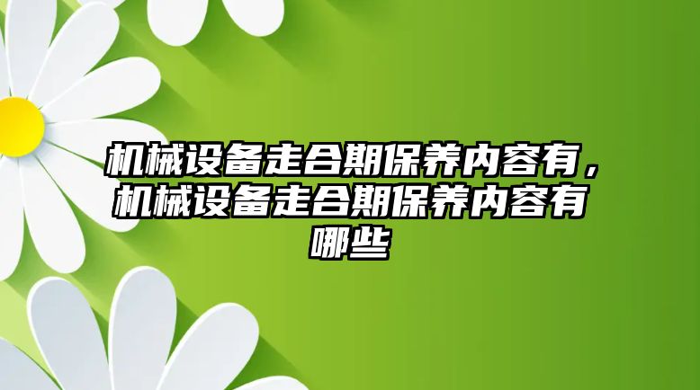 機械設備走合期保養(yǎng)內(nèi)容有，機械設備走合期保養(yǎng)內(nèi)容有哪些