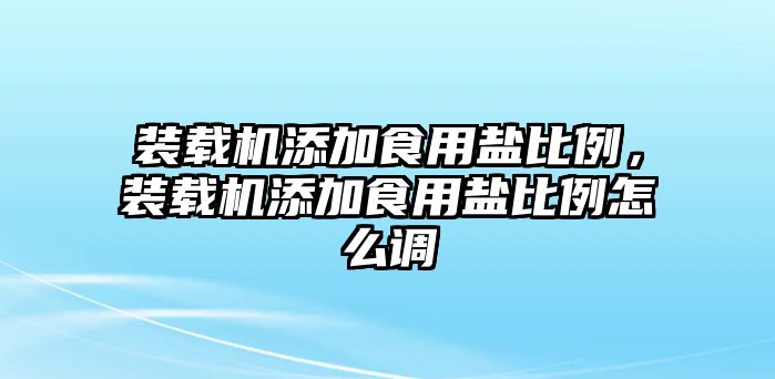 裝載機(jī)添加食用鹽比例，裝載機(jī)添加食用鹽比例怎么調(diào)