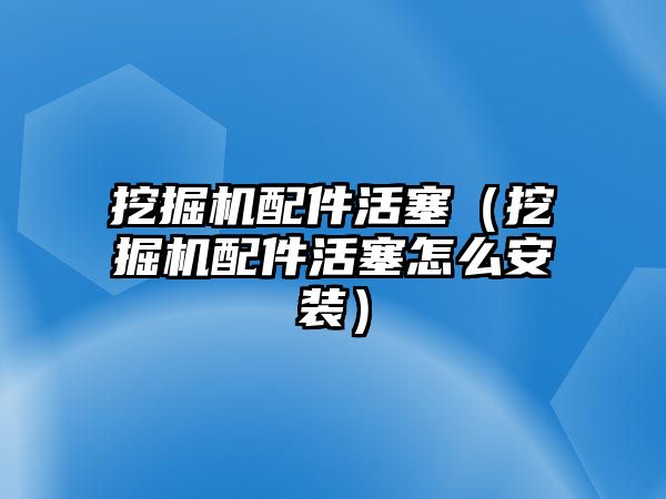 挖掘機配件活塞（挖掘機配件活塞怎么安裝）