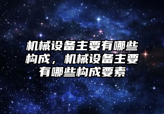 機(jī)械設(shè)備主要有哪些構(gòu)成，機(jī)械設(shè)備主要有哪些構(gòu)成要素