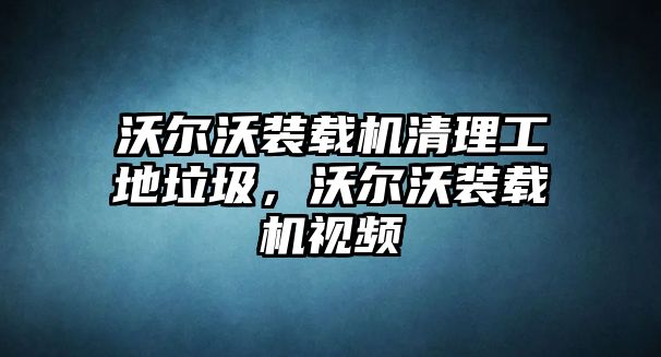 沃爾沃裝載機清理工地垃圾，沃爾沃裝載機視頻