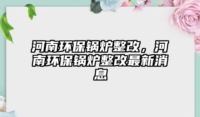 河南環(huán)保鍋爐整改，河南環(huán)保鍋爐整改最新消息