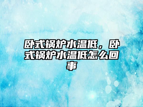 臥式鍋爐水溫低，臥式鍋爐水溫低怎么回事