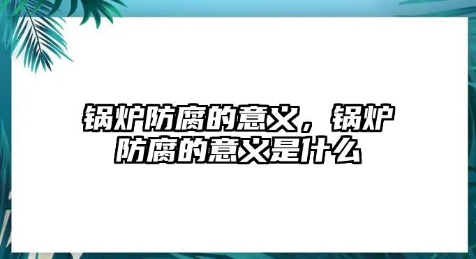 鍋爐防腐的意義，鍋爐防腐的意義是什么