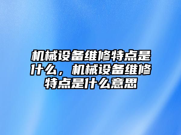 機械設(shè)備維修特點是什么，機械設(shè)備維修特點是什么意思