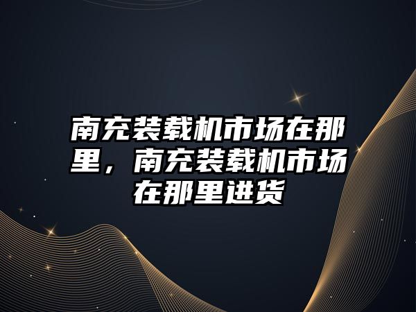 南充裝載機市場在那里，南充裝載機市場在那里進(jìn)貨