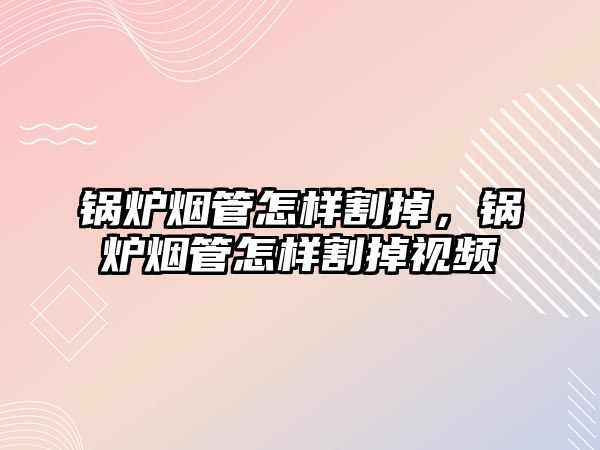 鍋爐煙管怎樣割掉，鍋爐煙管怎樣割掉視頻