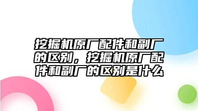 挖掘機(jī)原廠配件和副廠的區(qū)別，挖掘機(jī)原廠配件和副廠的區(qū)別是什么